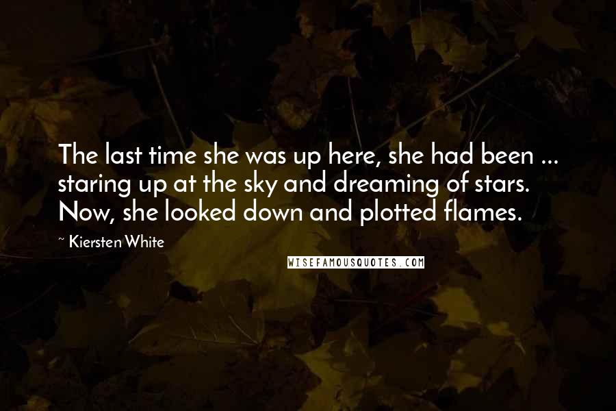 Kiersten White Quotes: The last time she was up here, she had been ... staring up at the sky and dreaming of stars. Now, she looked down and plotted flames.