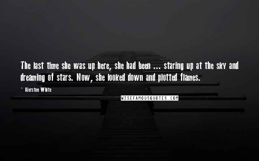 Kiersten White Quotes: The last time she was up here, she had been ... staring up at the sky and dreaming of stars. Now, she looked down and plotted flames.