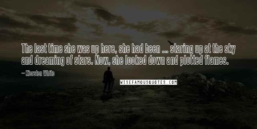 Kiersten White Quotes: The last time she was up here, she had been ... staring up at the sky and dreaming of stars. Now, she looked down and plotted flames.