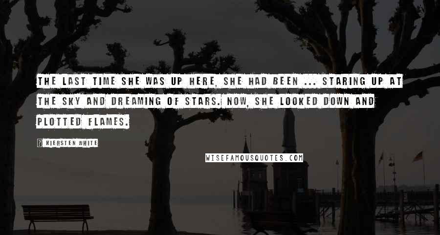 Kiersten White Quotes: The last time she was up here, she had been ... staring up at the sky and dreaming of stars. Now, she looked down and plotted flames.