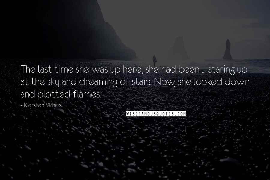 Kiersten White Quotes: The last time she was up here, she had been ... staring up at the sky and dreaming of stars. Now, she looked down and plotted flames.