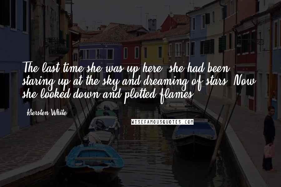 Kiersten White Quotes: The last time she was up here, she had been ... staring up at the sky and dreaming of stars. Now, she looked down and plotted flames.