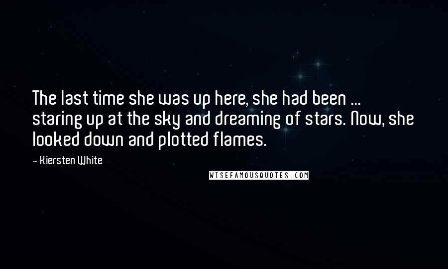 Kiersten White Quotes: The last time she was up here, she had been ... staring up at the sky and dreaming of stars. Now, she looked down and plotted flames.