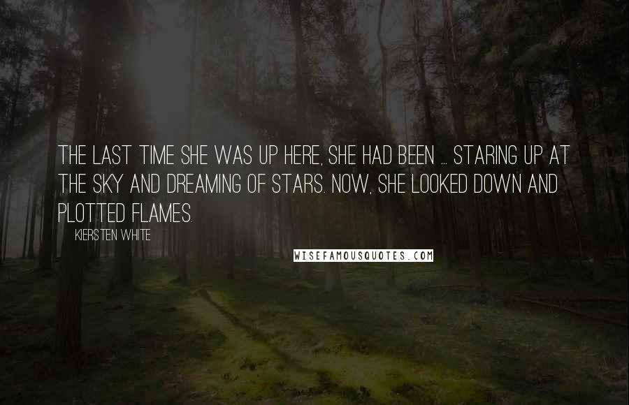 Kiersten White Quotes: The last time she was up here, she had been ... staring up at the sky and dreaming of stars. Now, she looked down and plotted flames.