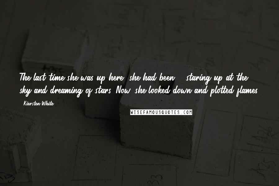 Kiersten White Quotes: The last time she was up here, she had been ... staring up at the sky and dreaming of stars. Now, she looked down and plotted flames.