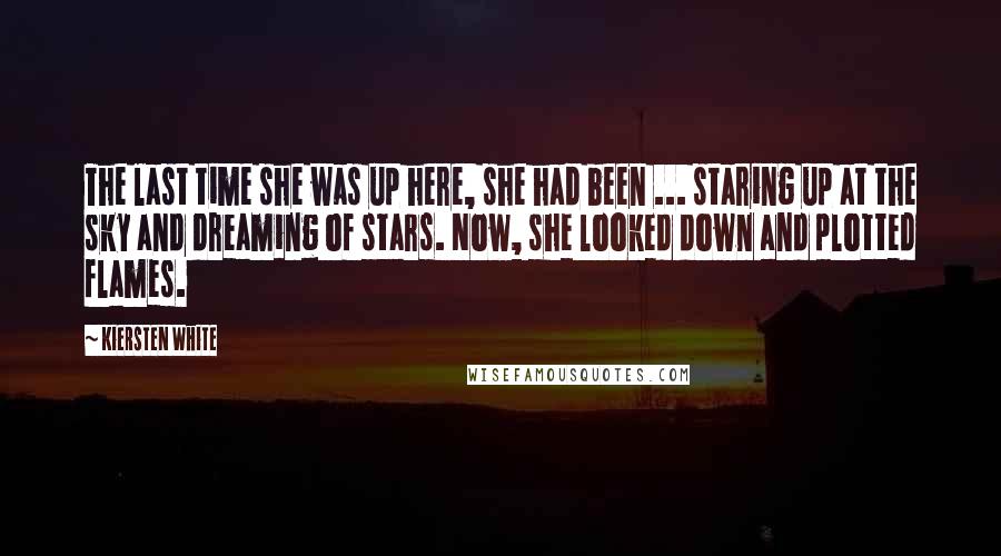 Kiersten White Quotes: The last time she was up here, she had been ... staring up at the sky and dreaming of stars. Now, she looked down and plotted flames.