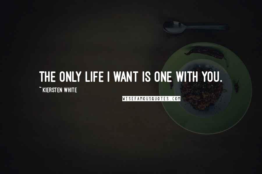 Kiersten White Quotes: The only life I want is one with you.