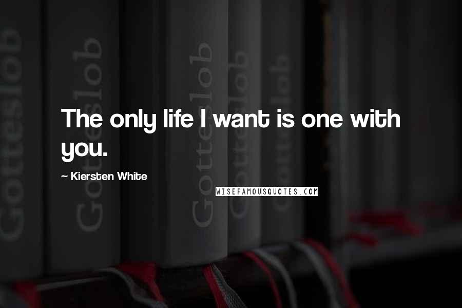 Kiersten White Quotes: The only life I want is one with you.