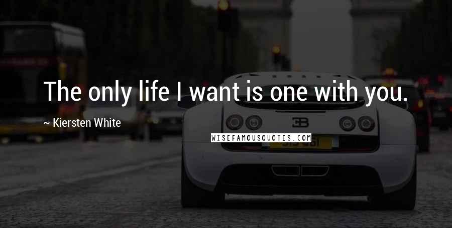 Kiersten White Quotes: The only life I want is one with you.