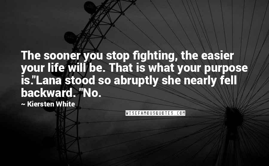 Kiersten White Quotes: The sooner you stop fighting, the easier your life will be. That is what your purpose is."Lana stood so abruptly she nearly fell backward. "No.