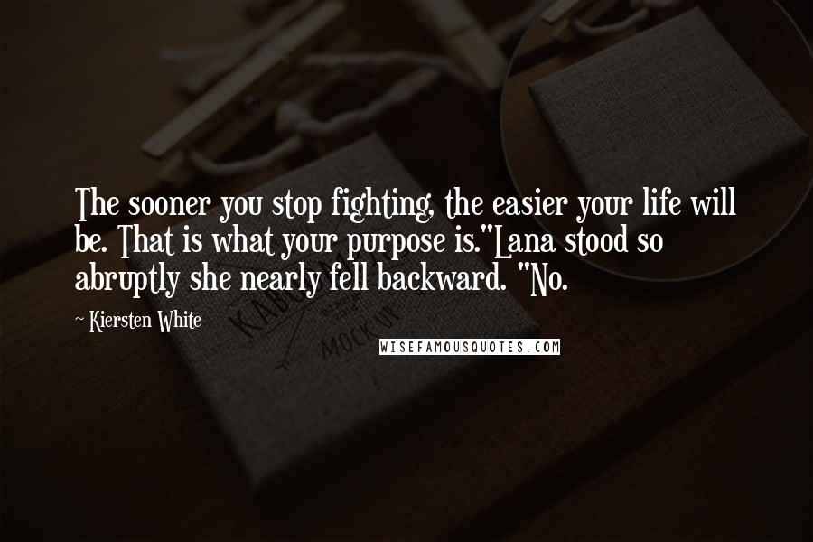 Kiersten White Quotes: The sooner you stop fighting, the easier your life will be. That is what your purpose is."Lana stood so abruptly she nearly fell backward. "No.