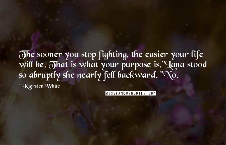 Kiersten White Quotes: The sooner you stop fighting, the easier your life will be. That is what your purpose is."Lana stood so abruptly she nearly fell backward. "No.