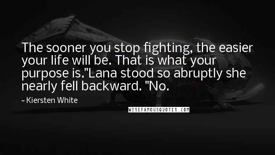 Kiersten White Quotes: The sooner you stop fighting, the easier your life will be. That is what your purpose is."Lana stood so abruptly she nearly fell backward. "No.