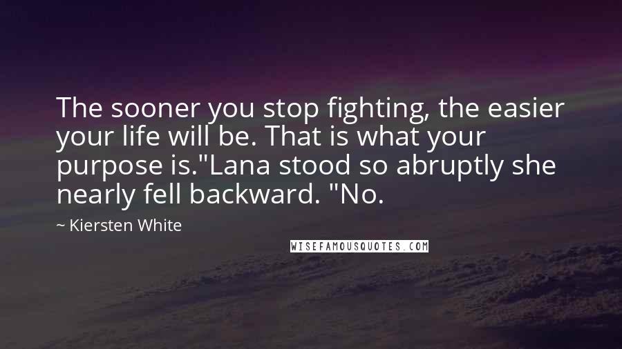 Kiersten White Quotes: The sooner you stop fighting, the easier your life will be. That is what your purpose is."Lana stood so abruptly she nearly fell backward. "No.