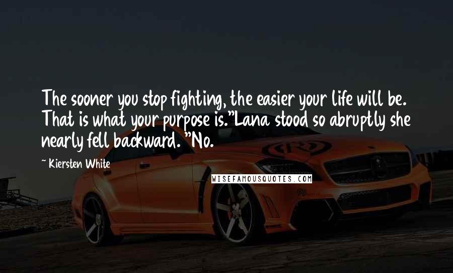 Kiersten White Quotes: The sooner you stop fighting, the easier your life will be. That is what your purpose is."Lana stood so abruptly she nearly fell backward. "No.