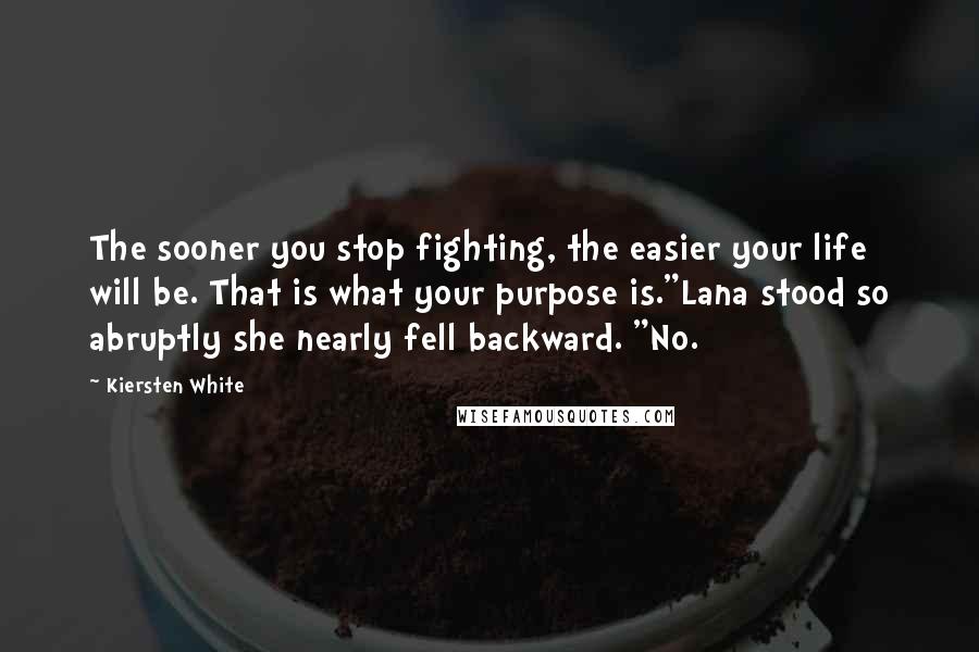 Kiersten White Quotes: The sooner you stop fighting, the easier your life will be. That is what your purpose is."Lana stood so abruptly she nearly fell backward. "No.