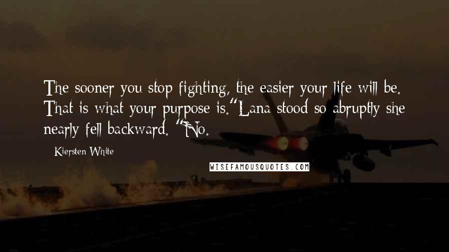 Kiersten White Quotes: The sooner you stop fighting, the easier your life will be. That is what your purpose is."Lana stood so abruptly she nearly fell backward. "No.