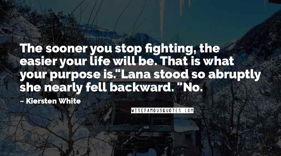 Kiersten White Quotes: The sooner you stop fighting, the easier your life will be. That is what your purpose is."Lana stood so abruptly she nearly fell backward. "No.