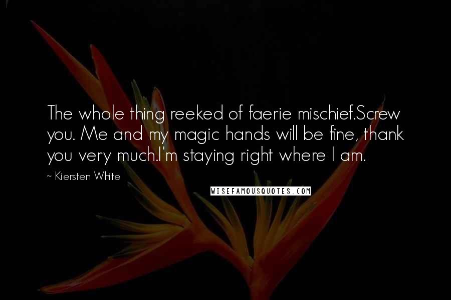 Kiersten White Quotes: The whole thing reeked of faerie mischief.Screw you. Me and my magic hands will be fine, thank you very much.I'm staying right where I am.