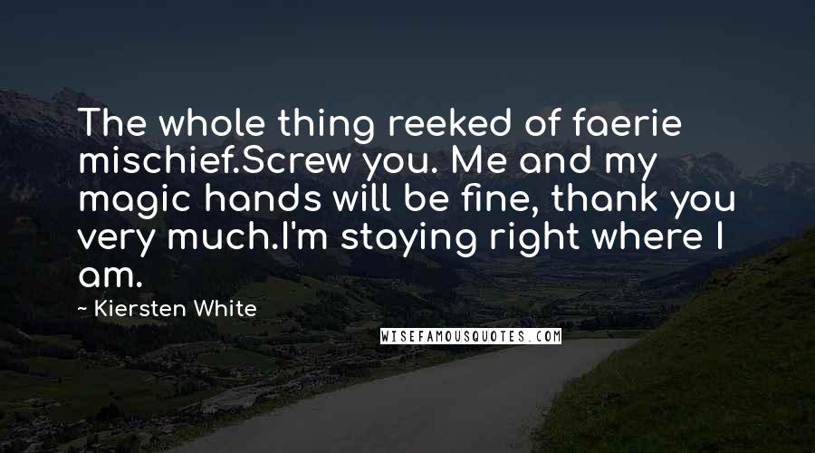 Kiersten White Quotes: The whole thing reeked of faerie mischief.Screw you. Me and my magic hands will be fine, thank you very much.I'm staying right where I am.