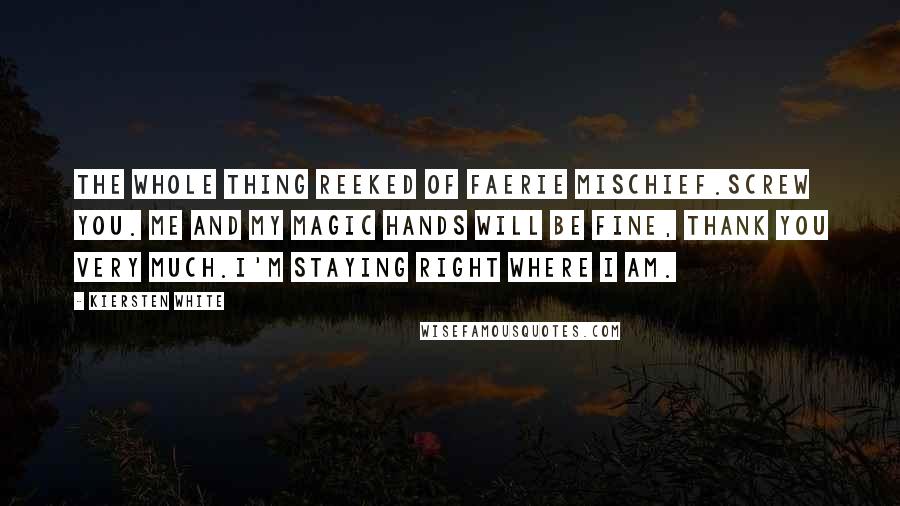 Kiersten White Quotes: The whole thing reeked of faerie mischief.Screw you. Me and my magic hands will be fine, thank you very much.I'm staying right where I am.