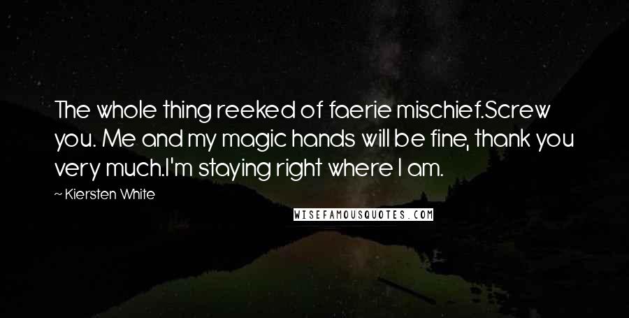 Kiersten White Quotes: The whole thing reeked of faerie mischief.Screw you. Me and my magic hands will be fine, thank you very much.I'm staying right where I am.