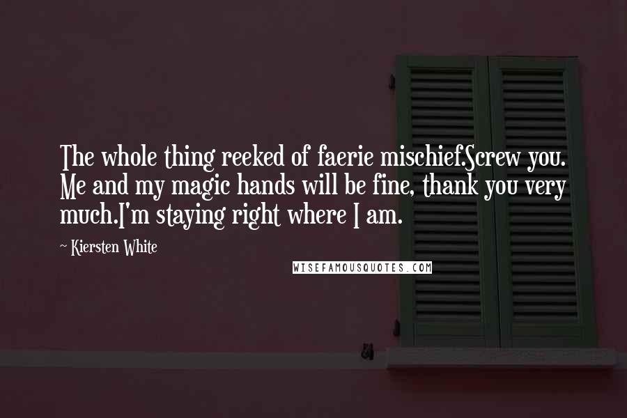 Kiersten White Quotes: The whole thing reeked of faerie mischief.Screw you. Me and my magic hands will be fine, thank you very much.I'm staying right where I am.