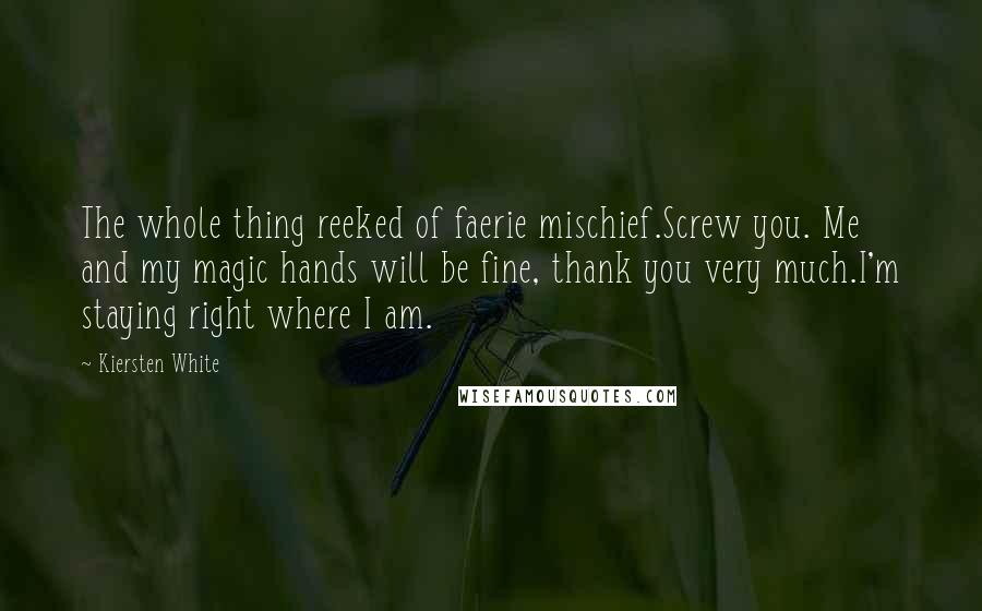 Kiersten White Quotes: The whole thing reeked of faerie mischief.Screw you. Me and my magic hands will be fine, thank you very much.I'm staying right where I am.