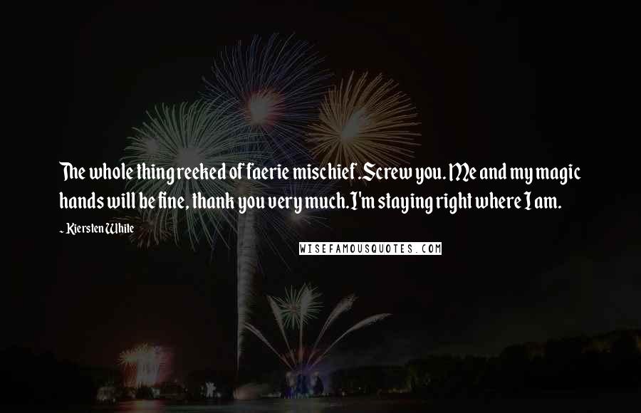 Kiersten White Quotes: The whole thing reeked of faerie mischief.Screw you. Me and my magic hands will be fine, thank you very much.I'm staying right where I am.