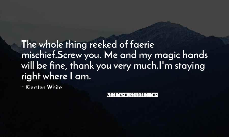 Kiersten White Quotes: The whole thing reeked of faerie mischief.Screw you. Me and my magic hands will be fine, thank you very much.I'm staying right where I am.