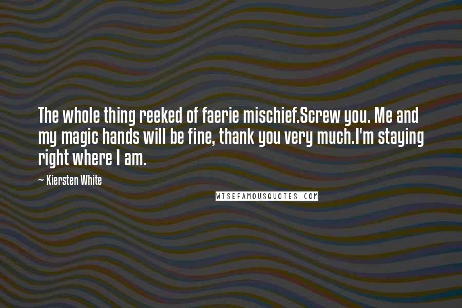 Kiersten White Quotes: The whole thing reeked of faerie mischief.Screw you. Me and my magic hands will be fine, thank you very much.I'm staying right where I am.