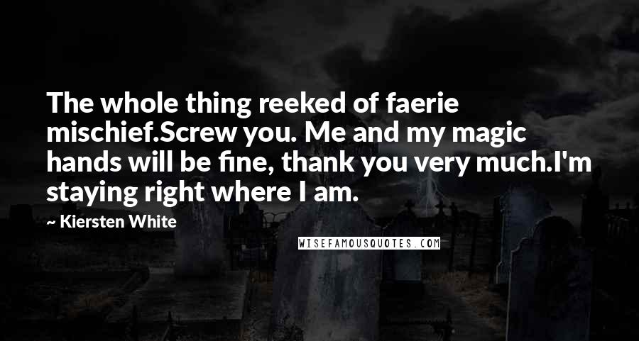 Kiersten White Quotes: The whole thing reeked of faerie mischief.Screw you. Me and my magic hands will be fine, thank you very much.I'm staying right where I am.