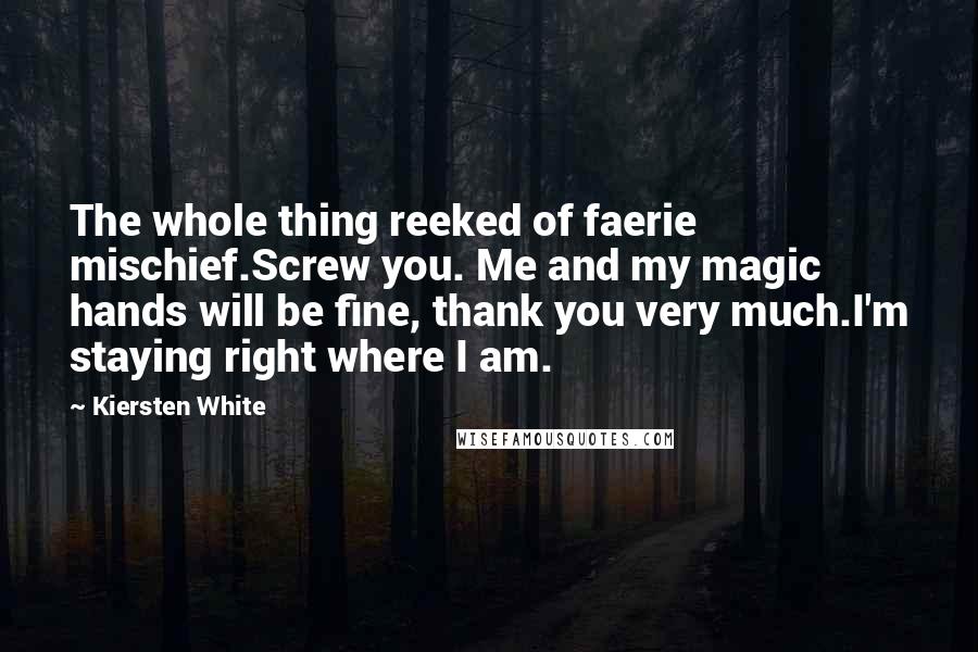 Kiersten White Quotes: The whole thing reeked of faerie mischief.Screw you. Me and my magic hands will be fine, thank you very much.I'm staying right where I am.