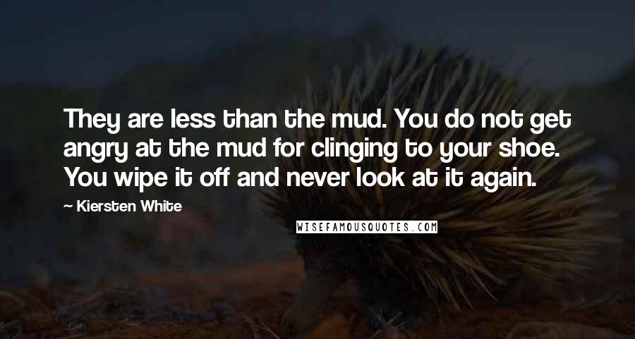 Kiersten White Quotes: They are less than the mud. You do not get angry at the mud for clinging to your shoe. You wipe it off and never look at it again.