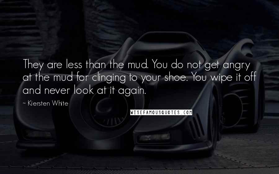 Kiersten White Quotes: They are less than the mud. You do not get angry at the mud for clinging to your shoe. You wipe it off and never look at it again.