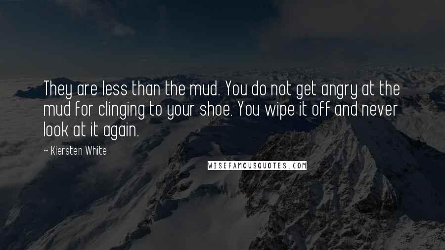 Kiersten White Quotes: They are less than the mud. You do not get angry at the mud for clinging to your shoe. You wipe it off and never look at it again.