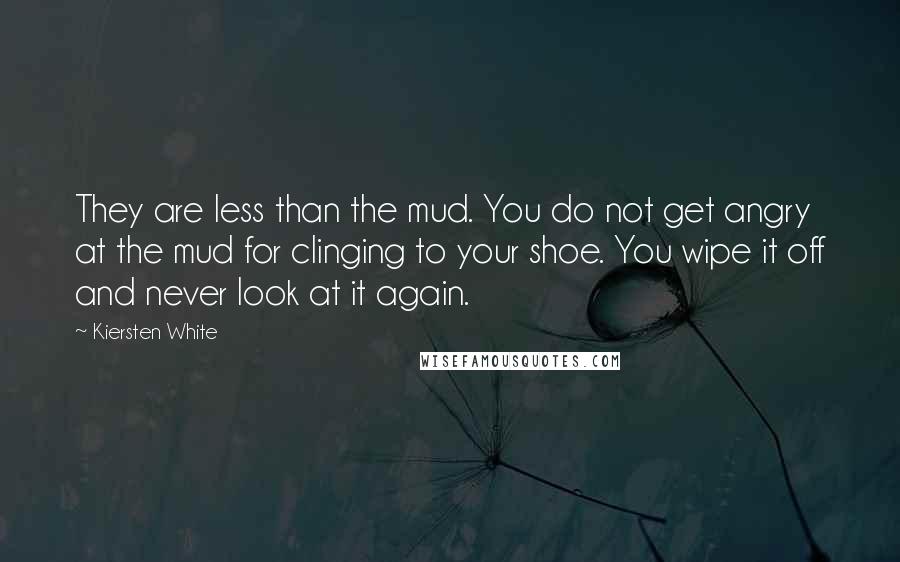 Kiersten White Quotes: They are less than the mud. You do not get angry at the mud for clinging to your shoe. You wipe it off and never look at it again.