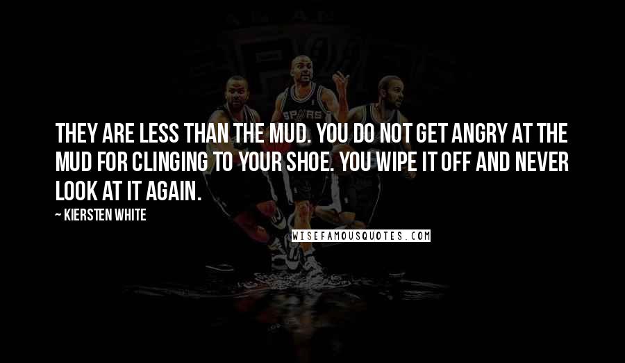 Kiersten White Quotes: They are less than the mud. You do not get angry at the mud for clinging to your shoe. You wipe it off and never look at it again.