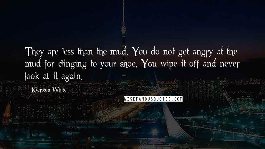Kiersten White Quotes: They are less than the mud. You do not get angry at the mud for clinging to your shoe. You wipe it off and never look at it again.