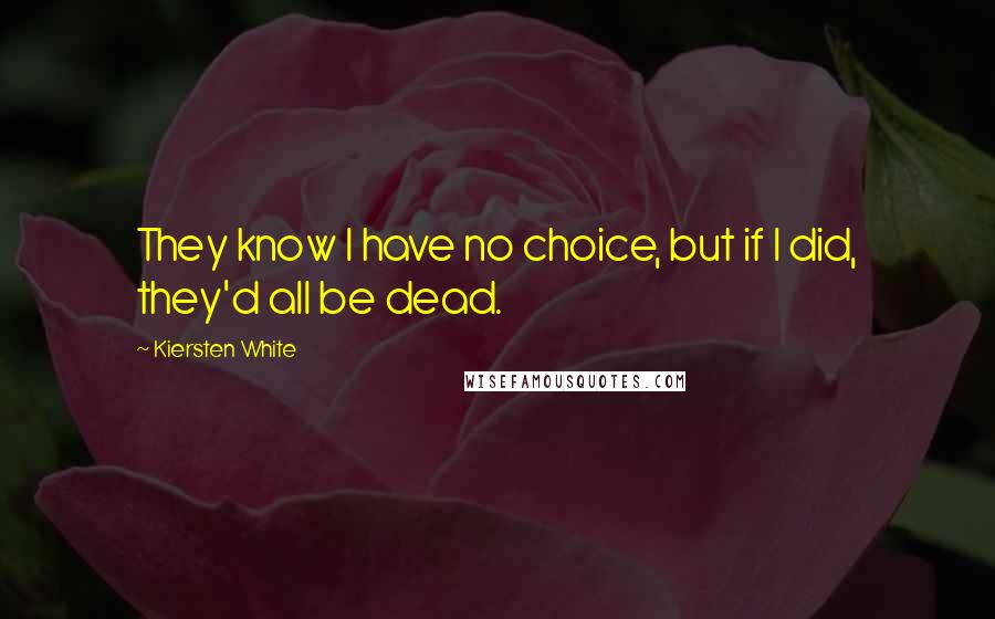 Kiersten White Quotes: They know I have no choice, but if I did, they'd all be dead.