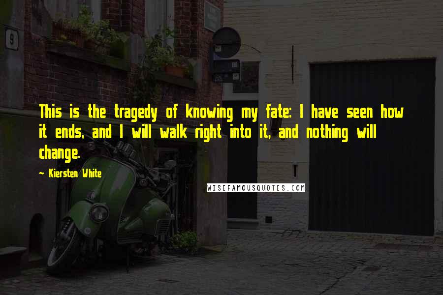 Kiersten White Quotes: This is the tragedy of knowing my fate: I have seen how it ends, and I will walk right into it, and nothing will change.