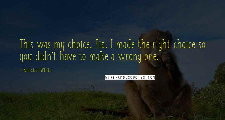 Kiersten White Quotes: This was my choice, Fia. I made the right choice so you didn't have to make a wrong one.