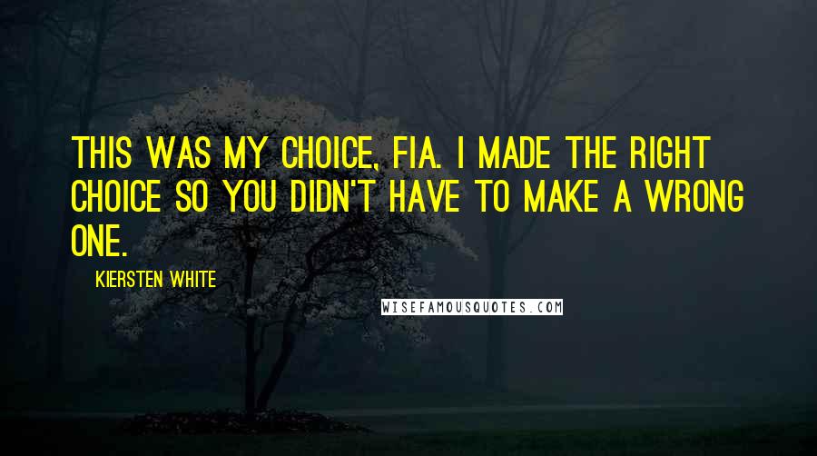 Kiersten White Quotes: This was my choice, Fia. I made the right choice so you didn't have to make a wrong one.