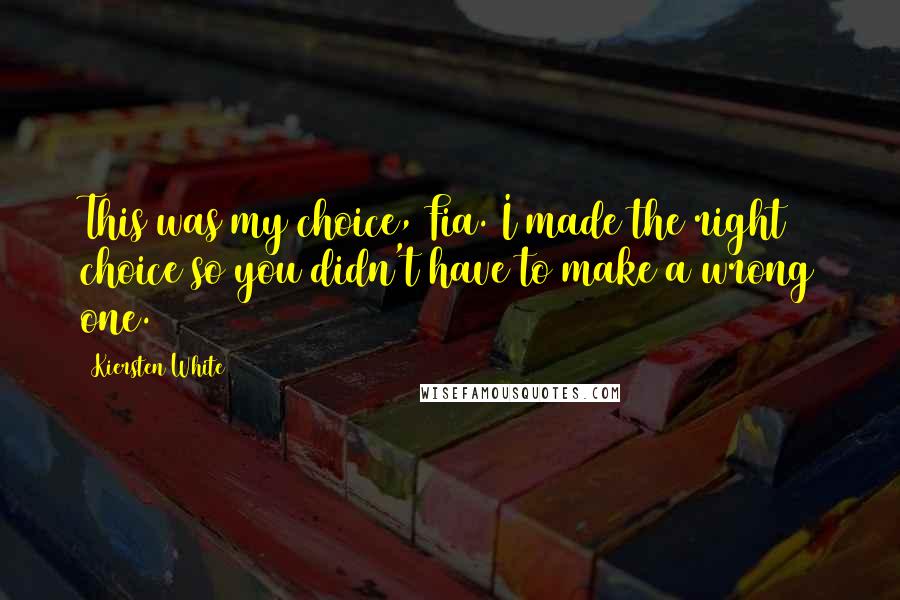 Kiersten White Quotes: This was my choice, Fia. I made the right choice so you didn't have to make a wrong one.