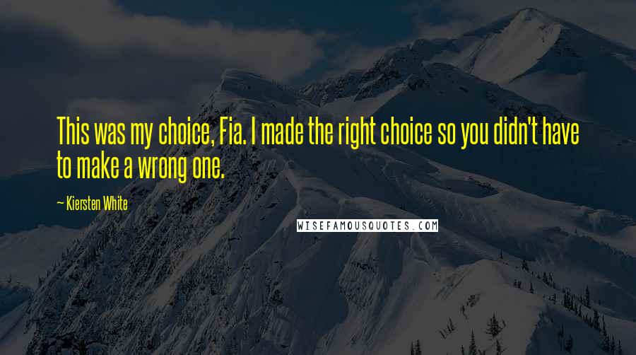 Kiersten White Quotes: This was my choice, Fia. I made the right choice so you didn't have to make a wrong one.