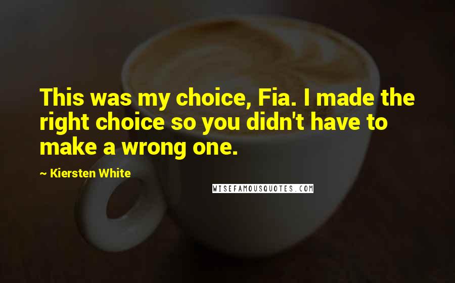 Kiersten White Quotes: This was my choice, Fia. I made the right choice so you didn't have to make a wrong one.