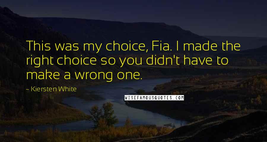 Kiersten White Quotes: This was my choice, Fia. I made the right choice so you didn't have to make a wrong one.