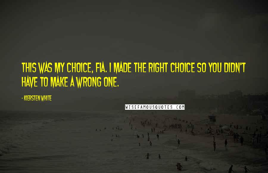 Kiersten White Quotes: This was my choice, Fia. I made the right choice so you didn't have to make a wrong one.