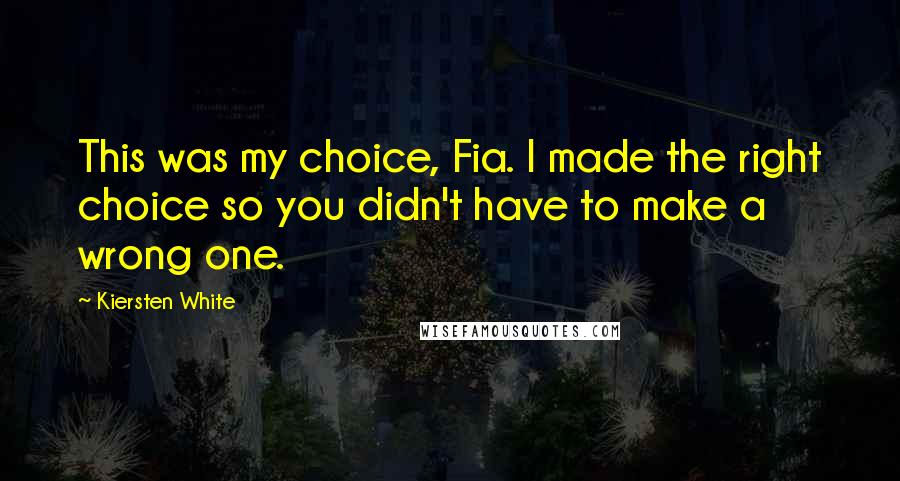 Kiersten White Quotes: This was my choice, Fia. I made the right choice so you didn't have to make a wrong one.