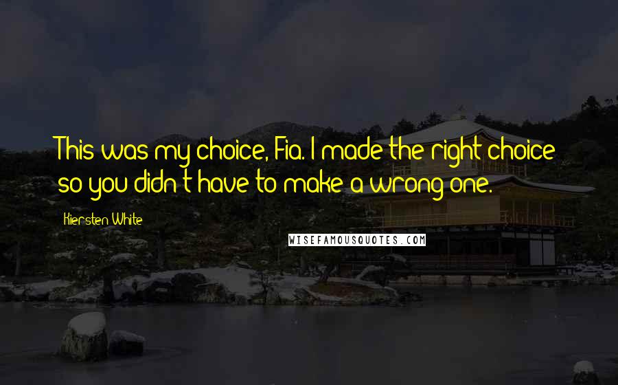 Kiersten White Quotes: This was my choice, Fia. I made the right choice so you didn't have to make a wrong one.